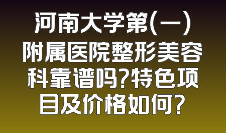 河南大学第（一）附属医院整形美容科靠谱吗？特色项目及价格如何？