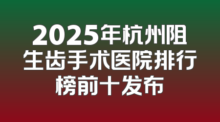 2025年杭州阻生齿手术医院排行榜前十发布