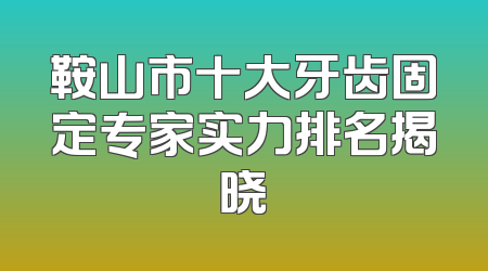鞍山市十大牙齿固定专家实力排名揭晓