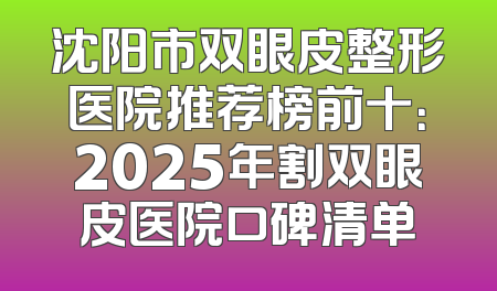 沈阳市双眼皮整形医院推荐榜前十：2025年割双眼皮医院口碑清单