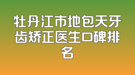 牡丹江市地包天牙齿矫正医生口碑排名