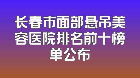 长春市面部悬吊美容医院排名前十榜单公布