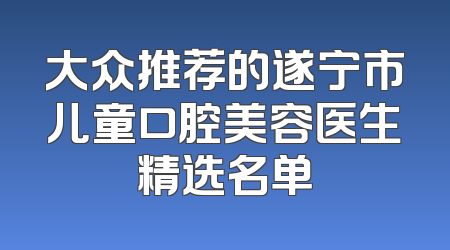 大众推荐的遂宁市儿童口腔美容医生精选名单