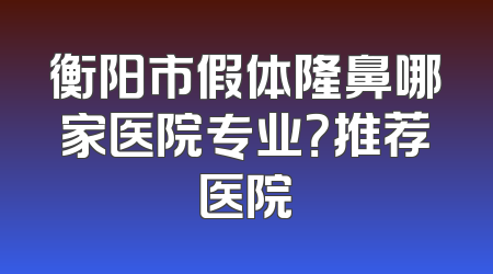 衡阳市假体隆鼻哪家医院专业？推荐医院