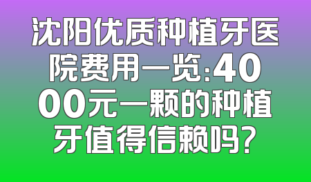 沈阳优质种植牙医院费用一览：4000元一颗的种植牙值得信赖吗？