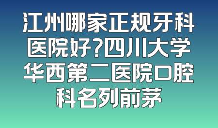 江州哪家正规牙科医院好？四川大学华西第二医院口腔科名列前茅