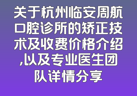 关于杭州临安周航口腔诊所的矫正技术及收费价格介绍，以及专业医生团队详情分享