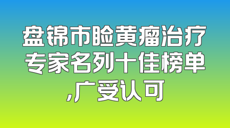 盘锦市睑黄瘤治疗专家名列十佳榜单，广受认可
