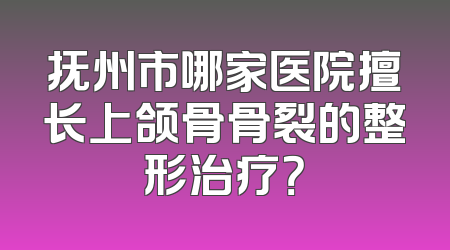 抚州市哪家医院擅长上颌骨骨裂的整形治疗？