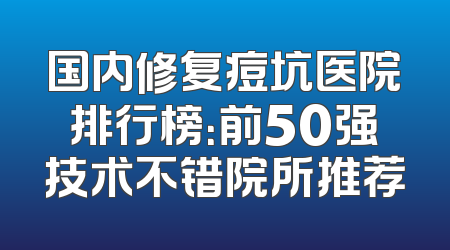 国内修复痘坑医院排行榜：前50强技术不错院所推荐