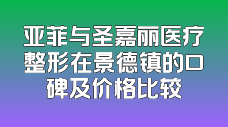 亚菲与圣嘉丽医疗整形在景德镇的口碑及价格比较