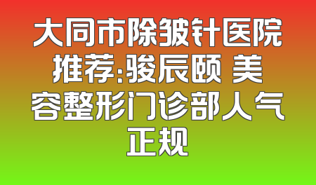 大同市除皱针医院推荐：骏辰颐媄美容整形门诊部人气正规