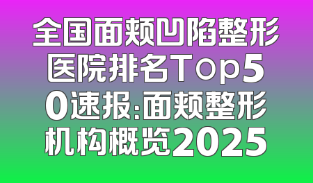 全国面颊凹陷整形医院排名Top50速报：面颊整形机构概览2025