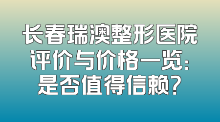 长春瑞澳整形医院评价与价格一览：是否值得信赖？
