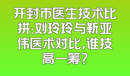 开封市医生技术比拼：刘玲玲与靳亚伟医术对比，谁技高一筹？