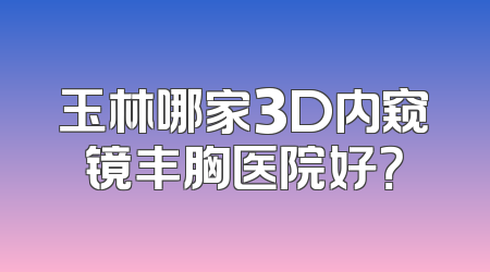 玉林哪家3D内窥镜丰胸医院好？