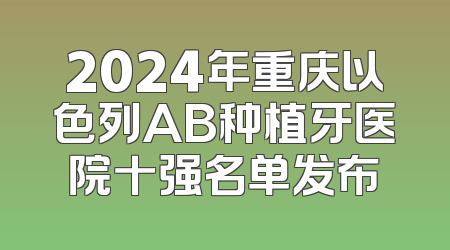 2024年重庆以色列AB种植牙医院十强名单发布