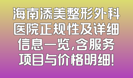 海南添美整形外科医院正规性及详细信息一览，含服务项目与价格明细！