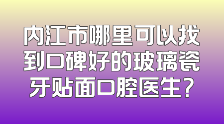 内江市哪里可以找到口碑好的玻璃瓷牙贴面口腔医生？