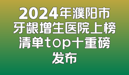 2024年濮阳市牙龈增生医院上榜清单top十重磅发布