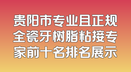 贵阳市专业且正规全瓷牙树脂粘接专家前十名排名展示