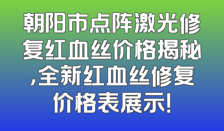 朝阳市点阵激光修复红血丝价格揭秘，全新红血丝修复价格表展示！