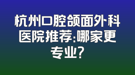 杭州口腔颌面外科医院推荐：哪家更专业？