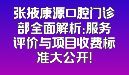 张掖康源口腔门诊部全面解析：服务评价与项目收费标准大公开！