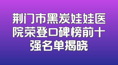 荆门市黑炭娃娃医院荣登口碑榜前十强名单揭晓