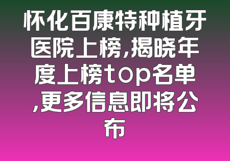 怀化百康特种植牙医院上榜，揭晓年度上榜top名单，更多信息即将公布