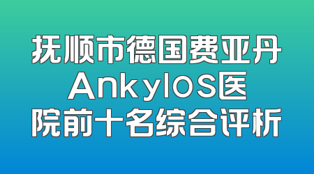 抚顺市德国费亚丹Ankylos医院前十名综合评析