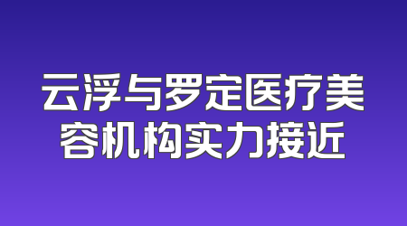 云浮与罗定医疗美容机构实力接近
