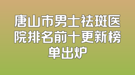 唐山市男士祛斑医院排名前十更新榜单出炉