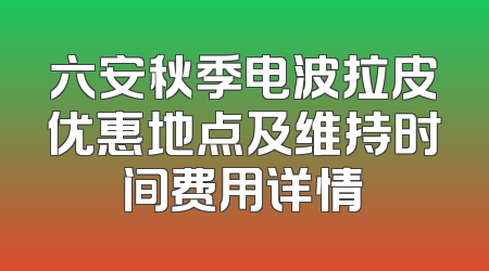 六安秋季电波拉皮优惠地点及维持时间费用详情