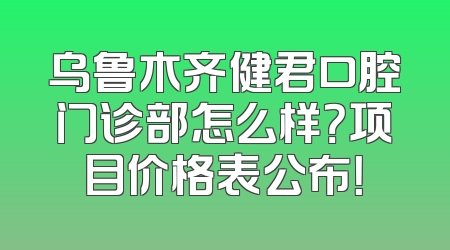 乌鲁木齐健君口腔门诊部怎么样？项目价格表公布！