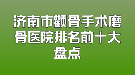 济南市颧骨手术磨骨医院排名前十大盘点