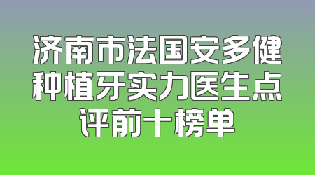 济南市法国安多健种植牙实力医生点评前十榜单
