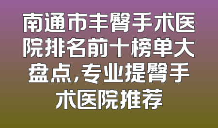 南通市丰臀手术医院排名前十榜单大盘点，专业提臀手术医院推荐