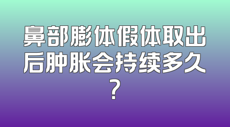 鼻部膨体假体取出后肿胀会持续多久？