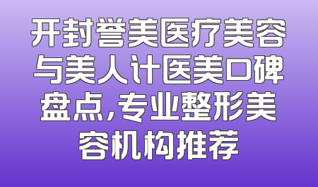 开封誉美医疗美容与美人计医美口碑盘点，专业整形美容机构推荐
