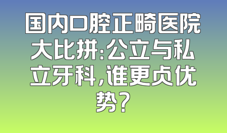 国内口腔正畸医院大比拼：公立与私立牙科，谁更占优势？