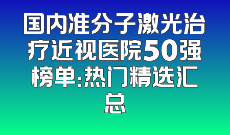 国内准分子激光治疗近视医院50强榜单：热门精选汇总