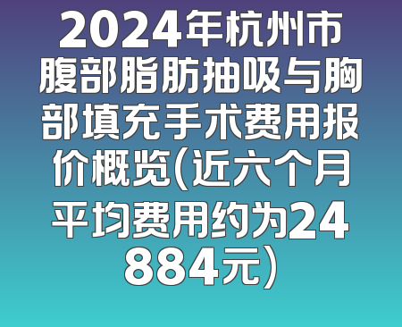 2024年杭州市腹部脂肪抽吸与胸部填充手术费用报价概览(近六个月平均费用约为24884元)