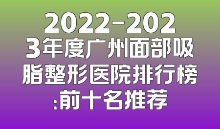 2022-2023年度广州面部吸脂整形医院排行榜：前十名推荐