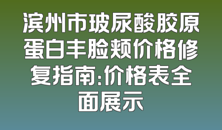 滨州市玻尿酸胶原蛋白丰脸颊价格修复指南：价格表全面展示