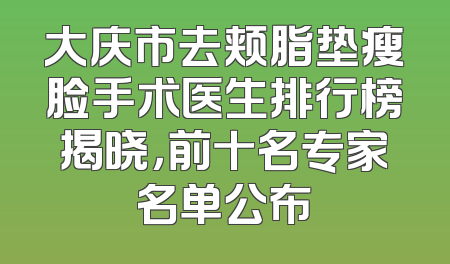 大庆市去颊脂垫瘦脸手术医生排行榜揭晓，前十名专家名单公布