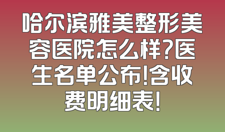 哈尔滨雅美整形美容医院怎么样？医生名单公布！含收费明细表！