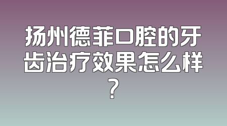 扬州德菲口腔的牙齿治疗效果怎么样？