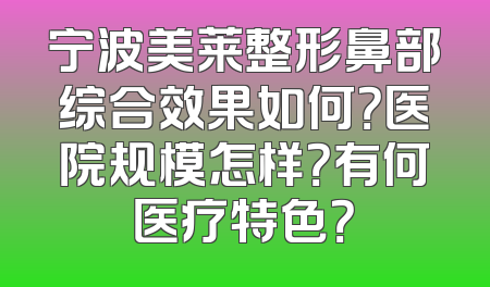 宁波美莱整形鼻部综合效果如何？医院规模怎样？有何医疗特色？