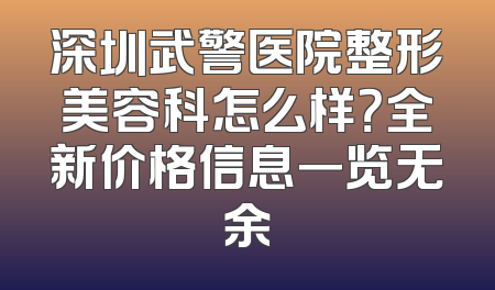 深圳武警医院整形美容科怎么样？全新价格信息一览无余